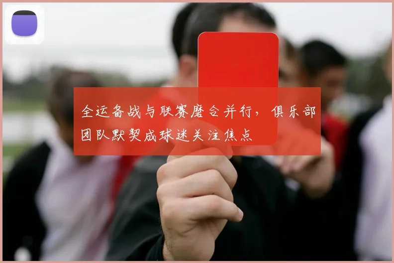全运备战与联赛磨合并行，俱乐部团队默契成球迷关注焦点