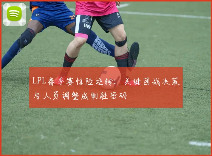 LPL春季赛惊险逆转：关键团战决策与人员调整成制胜密码