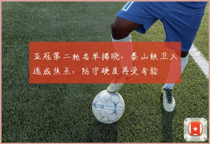 亚冠第二轮名单揭晓，泰山铁卫入选成焦点，防守硬度再受考验