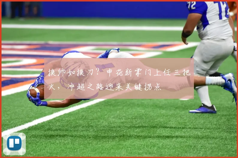 换帅如换刀？申花新掌门上任三把火，冲超之路迎来关键拐点