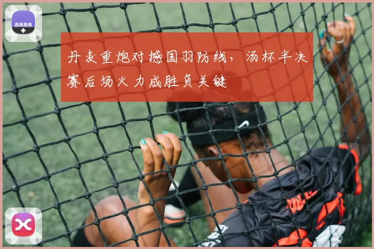 丹麦重炮对撼国羽防线，汤杯半决赛后场火力成胜负关键