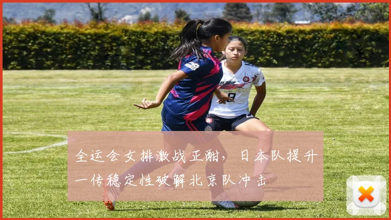 全运会女排激战正酣，日本队提升一传稳定性破解北京队冲击