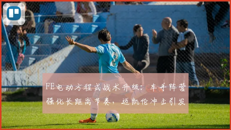 FE电动方程式战术升级：车手阵营强化长距离节奏，迈凯伦冲击引发连锁反应