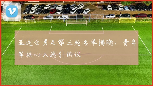 亚运会男足第三轮名单揭晓，青年军核心入选引热议