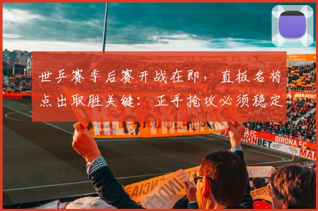 世乒赛季后赛开战在即，直板名将点出取胜关键：正手抢攻必须稳定