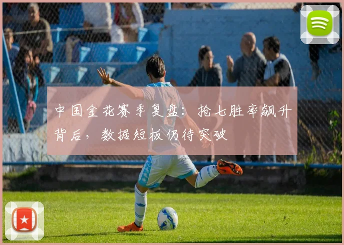 中国金花赛季复盘：抢七胜率飙升背后，数据短板仍待突破