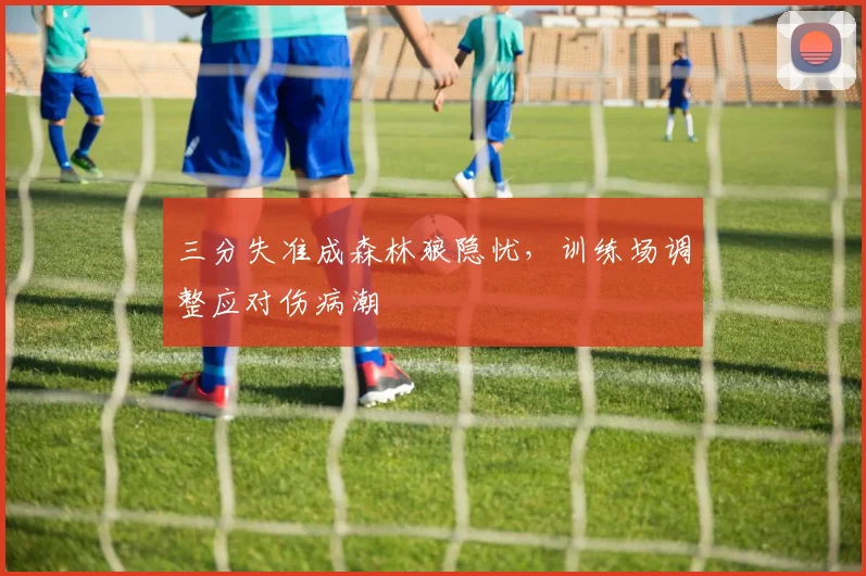 三分失准成森林狼隐忧，训练场调整应对伤病潮