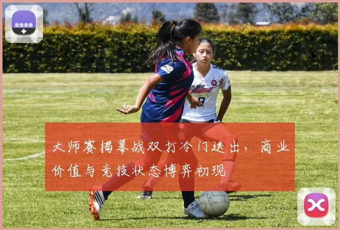 大师赛揭幕战双打冷门迭出，商业价值与竞技状态博弈初现