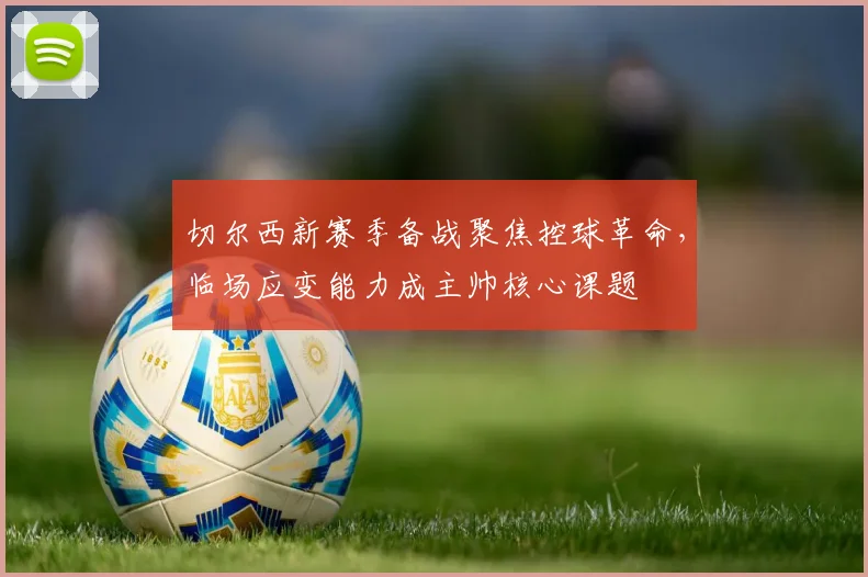 切尔西新赛季备战聚焦控球革命，临场应变能力成主帅核心课题
