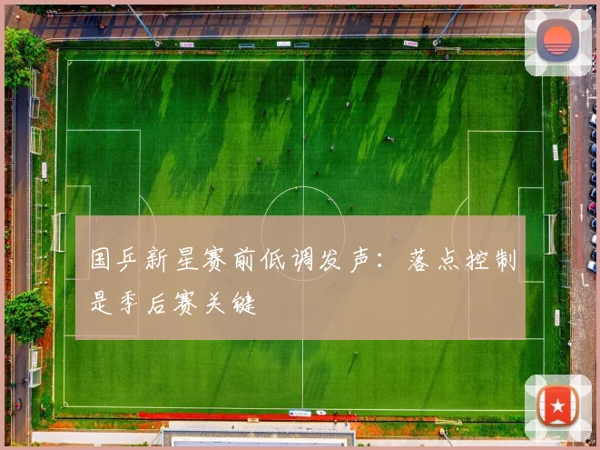 国乒新星赛前低调发声：落点控制是季后赛关键