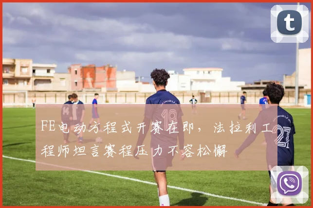 FE电动方程式开赛在即，法拉利工程师坦言赛程压力不容松懈