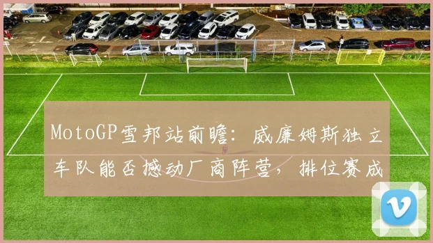 MotoGP雪邦站前瞻：威廉姆斯独立车队能否撼动厂商阵营，排位赛成关键胜负手