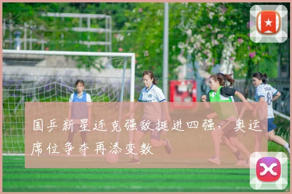 国乒新星连克强敌挺进四强，奥运席位争夺再添变数