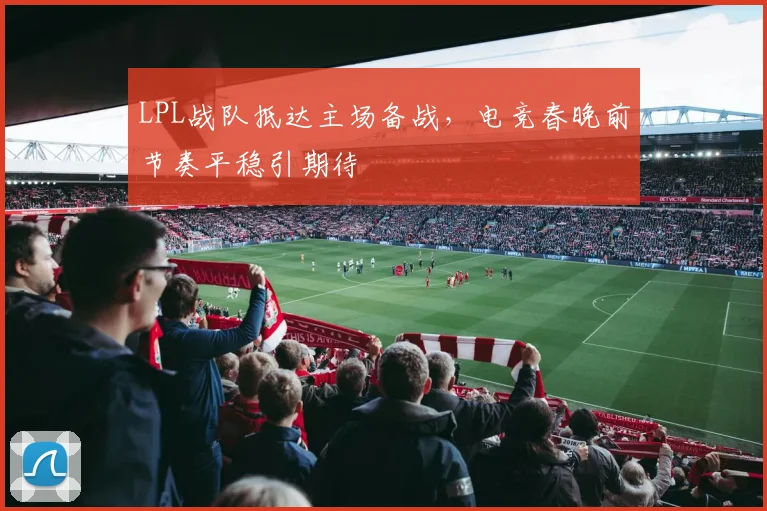 LPL战队抵达主场备战，电竞春晚前节奏平稳引期待
