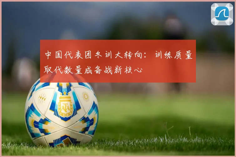 中国代表团冬训大转向：训练质量取代数量成备战新核心