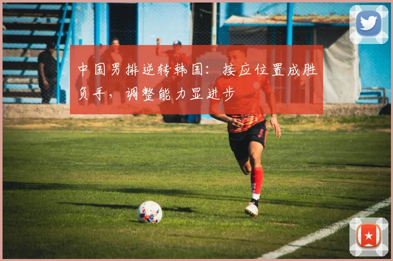 中国男排逆转韩国：接应位置成胜负手，调整能力显进步
