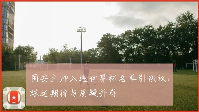国安主帅入选世界杯名单引热议，球迷期待与质疑并存