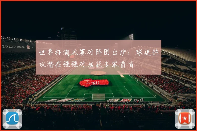 世界杯淘汰赛对阵图出炉，球迷热议潜在强强对话获专家首肯