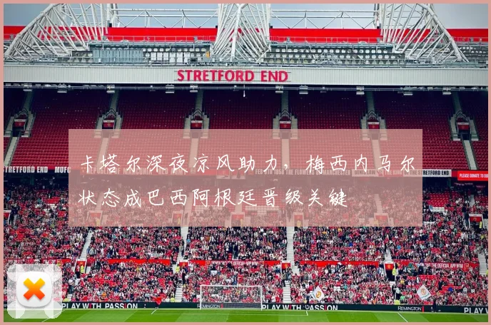 卡塔尔深夜凉风助力，梅西内马尔状态成巴西阿根廷晋级关键