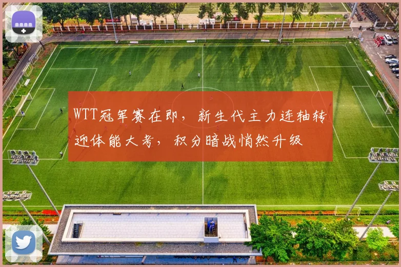 WTT冠军赛在即，新生代主力连轴转迎体能大考，积分暗战悄然升级