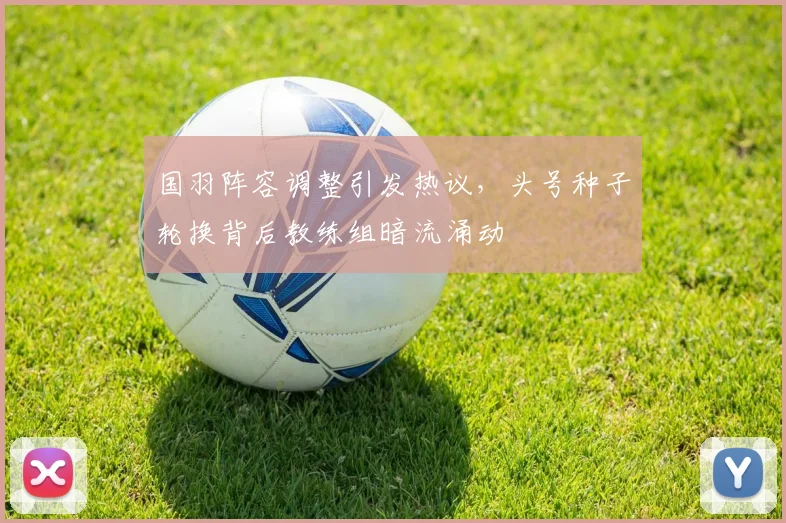 国羽阵容调整引发热议，头号种子轮换背后教练组暗流涌动