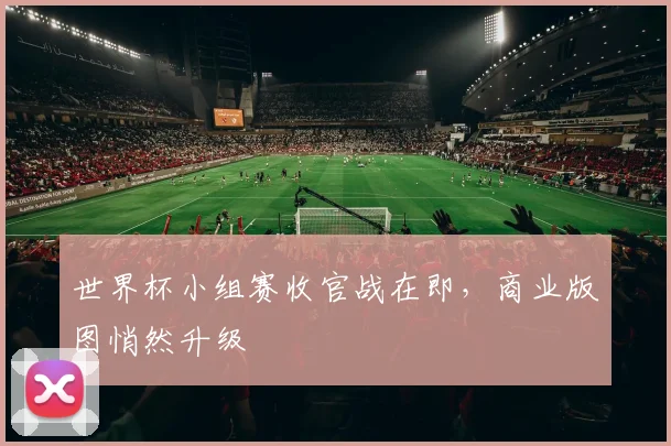 世界杯小组赛收官战在即，商业版图悄然升级