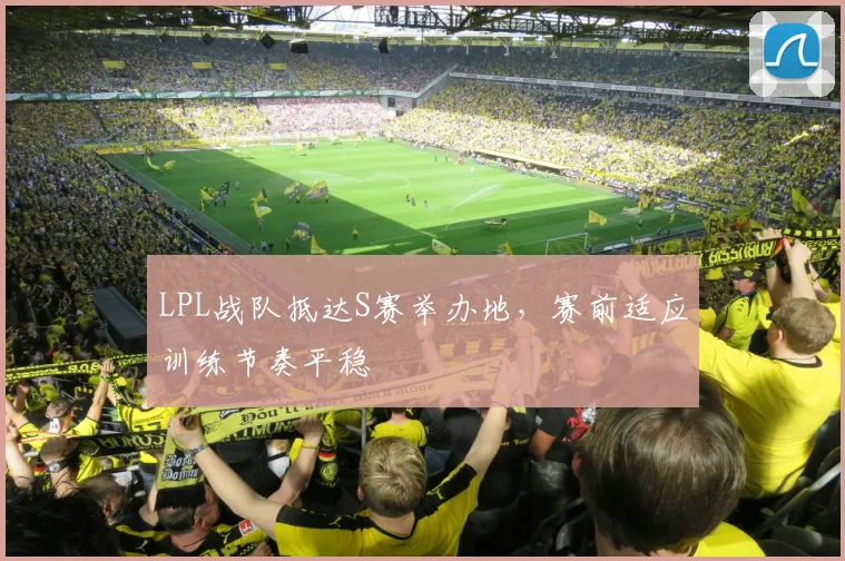 LPL战队抵达S赛举办地，赛前适应训练节奏平稳