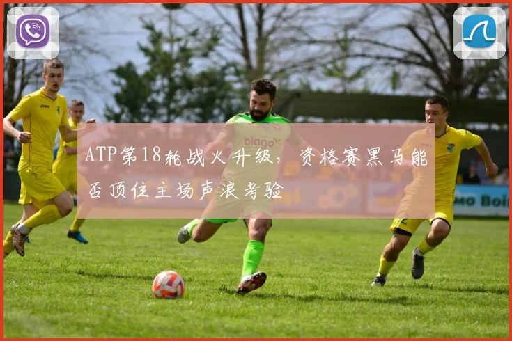 ATP第18轮战火升级，资格赛黑马能否顶住主场声浪考验