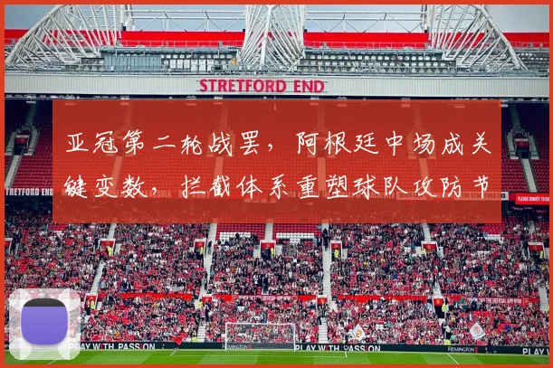 亚冠第二轮战罢，阿根廷中场成关键变数，拦截体系重塑球队攻防节奏