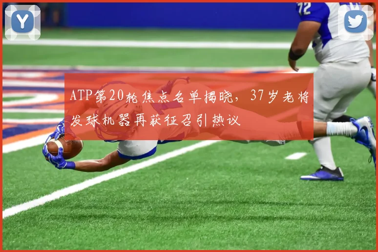 ATP第20轮焦点名单揭晓，37岁老将发球机器再获征召引热议