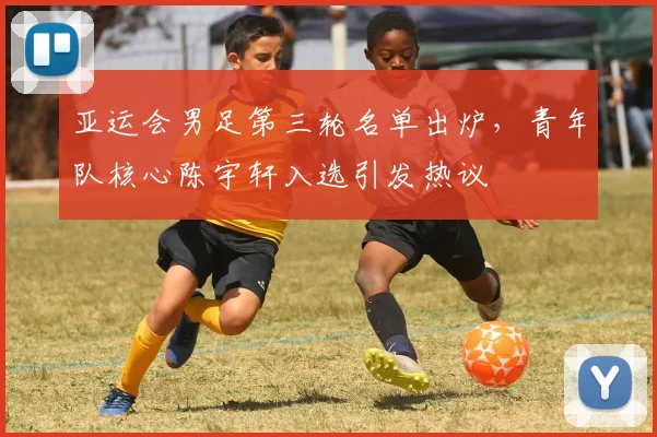 亚运会男足第三轮名单出炉，青年队核心陈宇轩入选引发热议