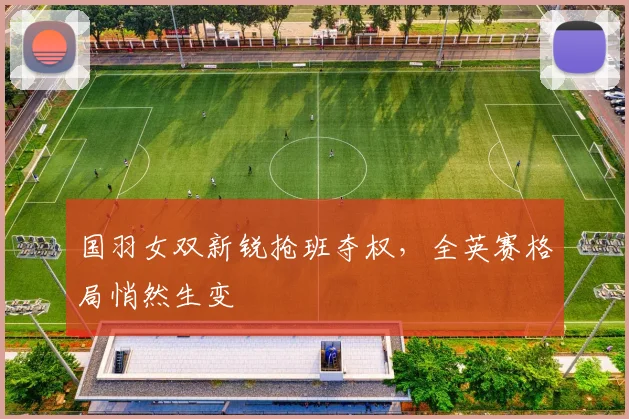 国羽女双新锐抢班夺权，全英赛格局悄然生变