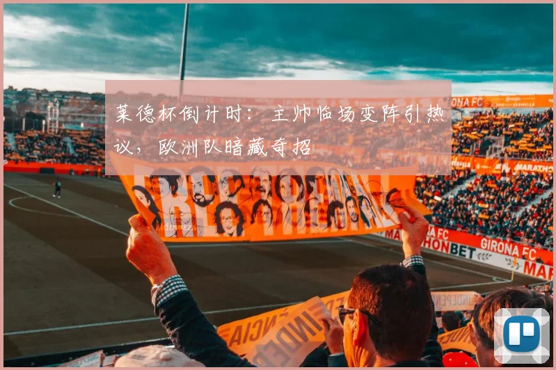 莱德杯倒计时：主帅临场变阵引热议，欧洲队暗藏奇招