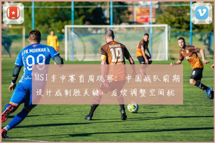 MSI季中赛首周观察：中国战队前期设计成制胜关键，后续调整空间犹存