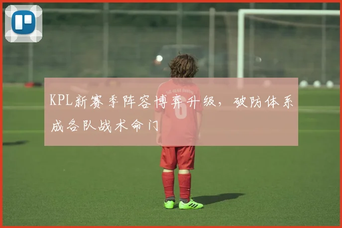 KPL新赛季阵容博弈升级，破防体系成各队战术命门