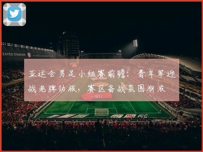 亚运会男足小组赛前瞻：青年军迎战老牌劲旅，赛区备战氛围渐浓