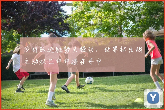 沙特队连胜势头强劲，世界杯出线主动权已牢牢握在手中