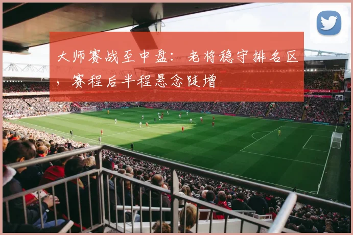 大师赛战至中盘：老将稳守排名区，赛程后半程悬念陡增
