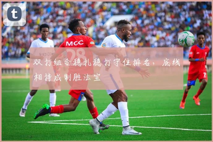 双打组合稳扎稳打守住排名，底线相持成制胜法宝