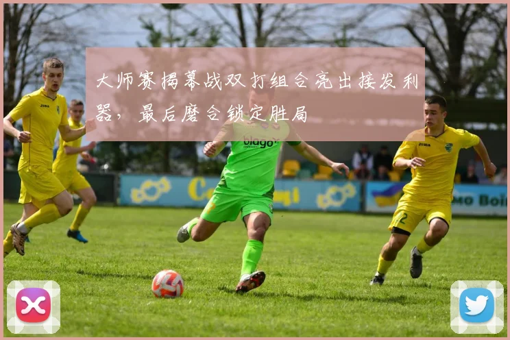 大师赛揭幕战双打组合亮出接发利器，最后磨合锁定胜局